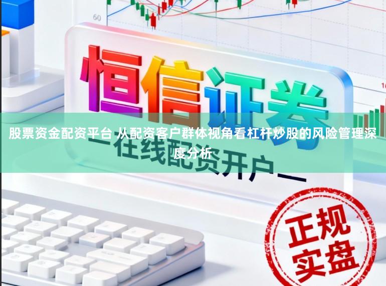 股票资金配资平台 从配资客户群体视角看杠杆炒股的风险管理深度分析