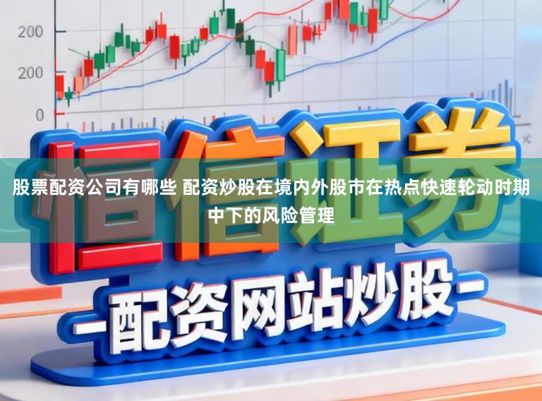 股票配资公司有哪些 配资炒股在境内外股市在热点快速轮动时期中下的风险管理