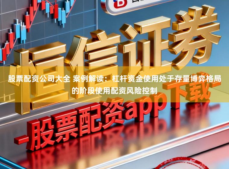 股票配资公司大全 案例解读：杠杆资金使用处于存量博弈格局的阶段使用配资风险控制