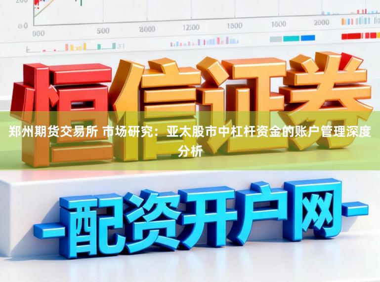 郑州期货交易所 市场研究：亚太股市中杠杆资金的账户管理深度分析