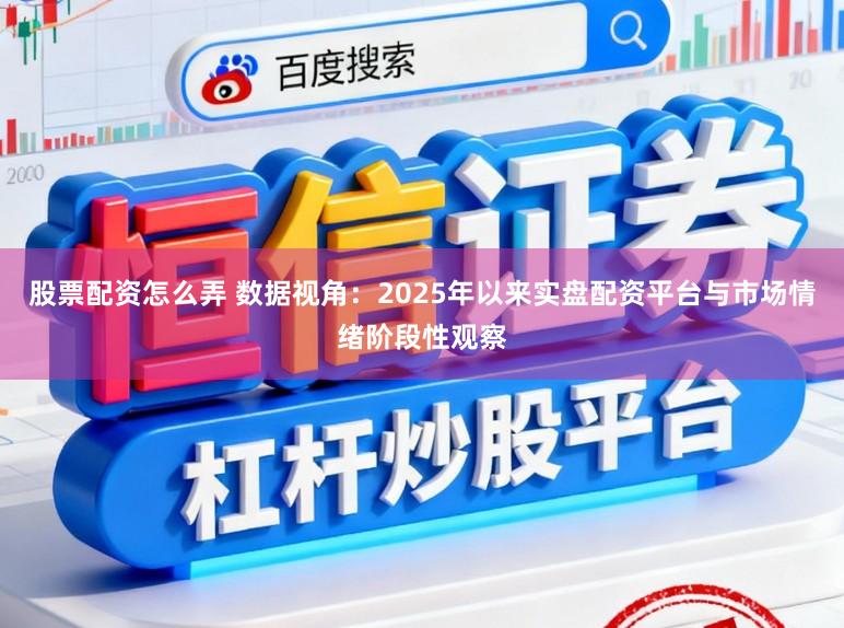 股票配资怎么弄 数据视角：2025年以来实盘配资平台与市场情绪阶段性观察