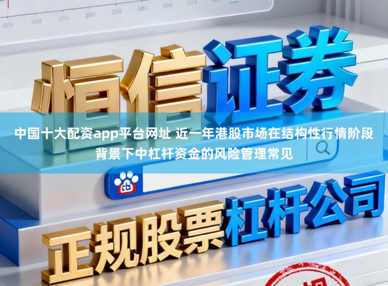 中国十大配资app平台网址 近一年港股市场在结构性行情阶段背景下中杠杆资金的风险管理常见