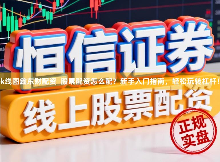 k线图鑫东财配资  股票配资怎么配？新手入门指南，轻松玩转杠杆！