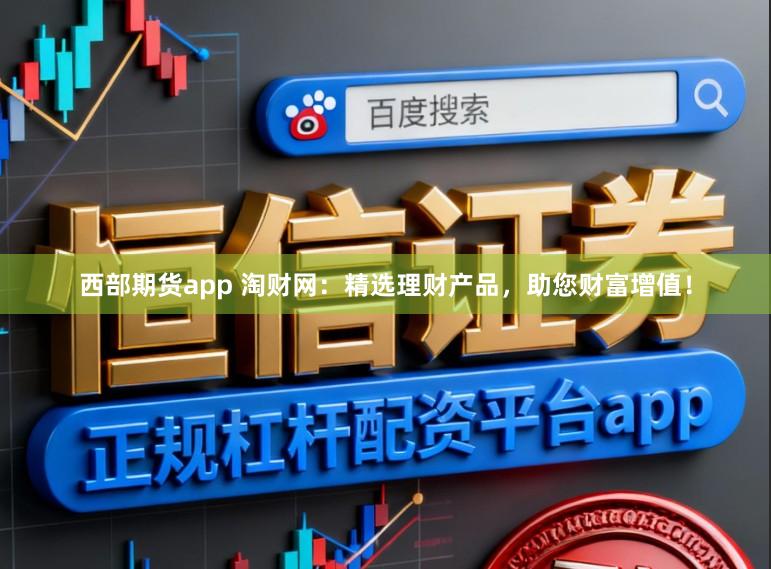 西部期货app 淘财网：精选理财产品，助您财富增值！