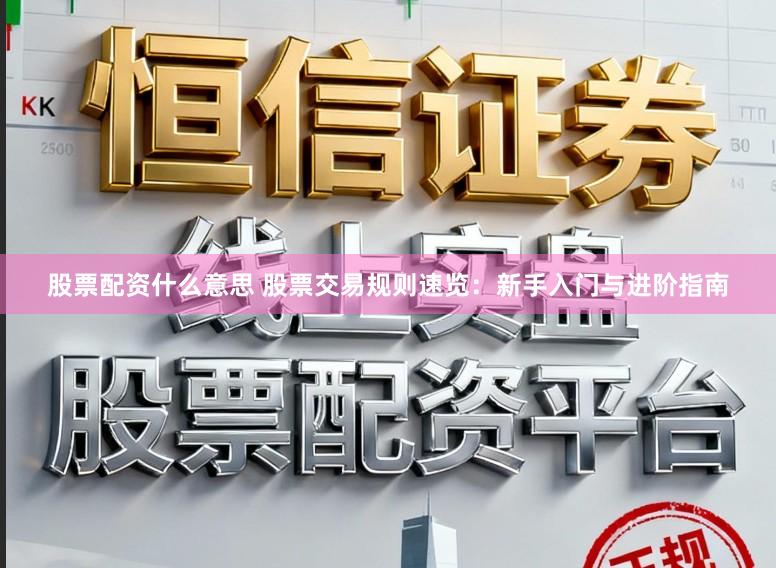 股票配资什么意思 股票交易规则速览：新手入门与进阶指南