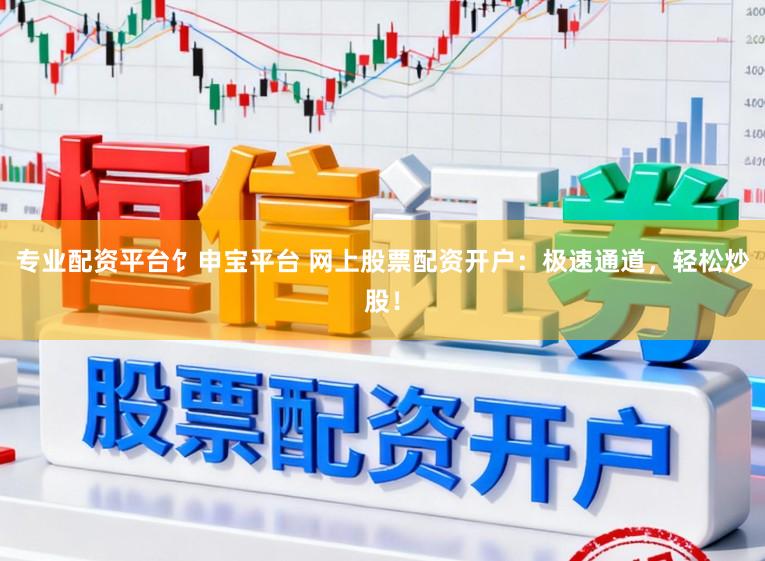 专业配资平台饣申宝平台 网上股票配资开户：极速通道，轻松炒股！