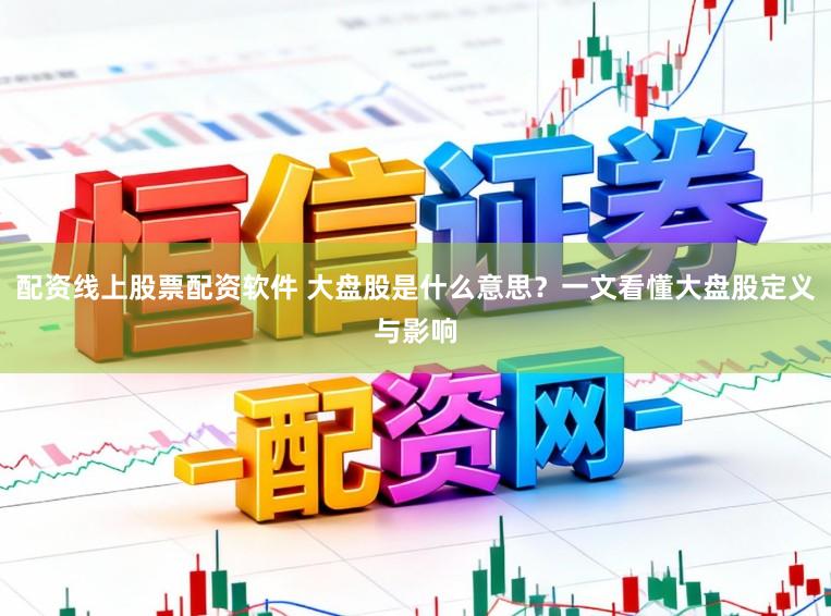 配资线上股票配资软件 大盘股是什么意思？一文看懂大盘股定义与影响