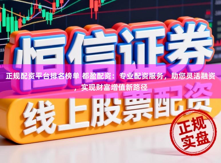 正规配资平台排名榜单 都盈配资：专业配资服务，助您灵活融资，实现财富增值新路径