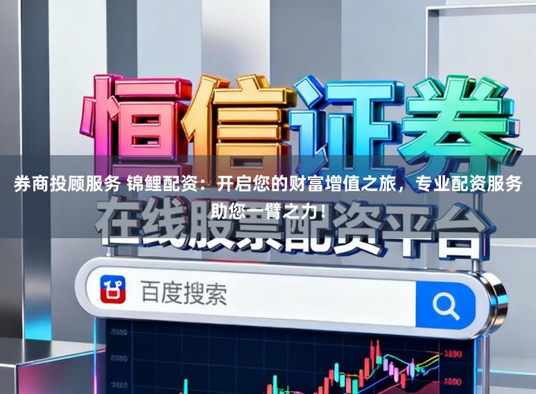 券商投顾服务 锦鲤配资：开启您的财富增值之旅，专业配资服务助您一臂之力！