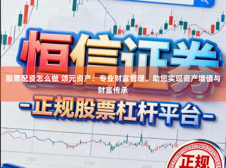 股票配资怎么做 颂元资产：专业财富管理，助您实现资产增值与财富传承