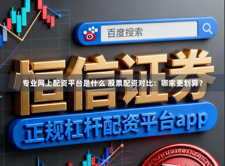 专业网上配资平台是什么 股票配资对比：哪家更划算？
