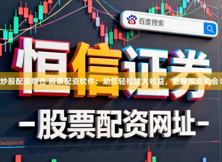 炒股配资爆仓 股票配资软件：助您轻松放大收益，把握投资机会！
