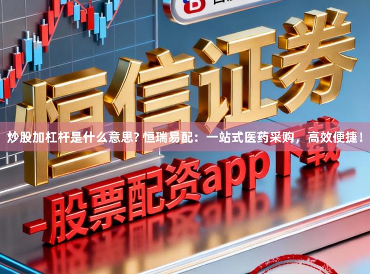 炒股加杠杆是什么意思? 恒瑞易配：一站式医药采购，高效便捷！