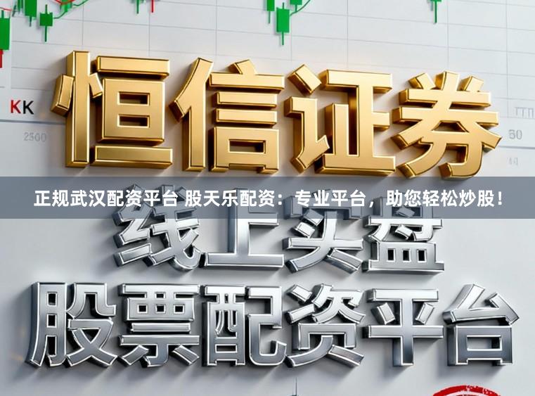 正规武汉配资平台 股天乐配资：专业平台，助您轻松炒股！