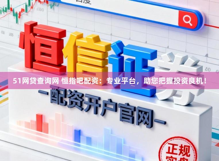 51网贷查询网 恒指吧配资：专业平台，助您把握投资良机！