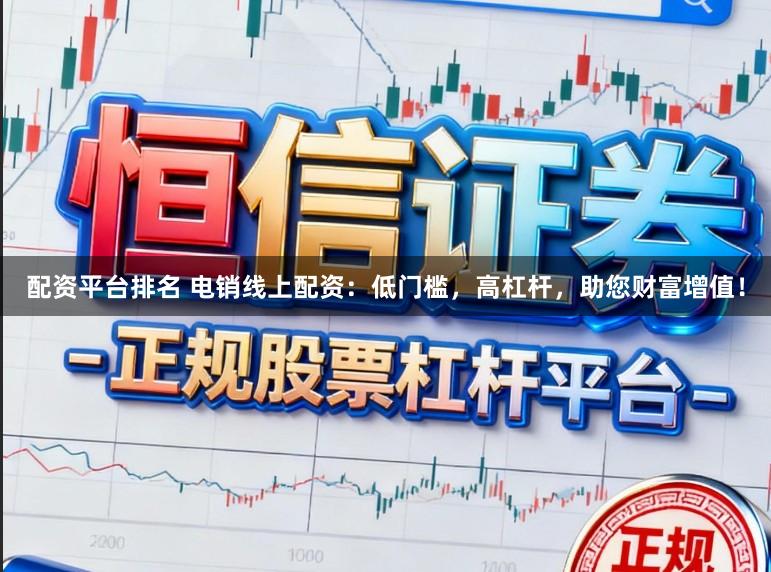 配资平台排名 电销线上配资：低门槛，高杠杆，助您财富增值！