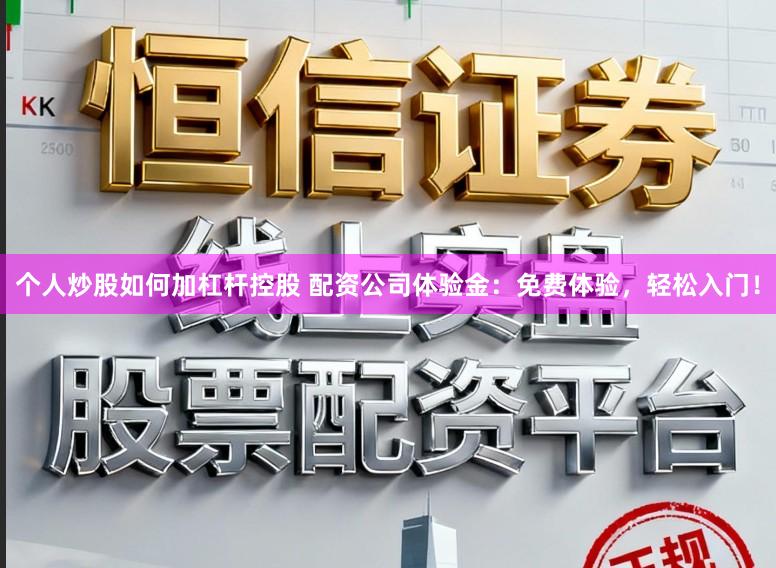 个人炒股如何加杠杆控股 配资公司体验金：免费体验，轻松入门！