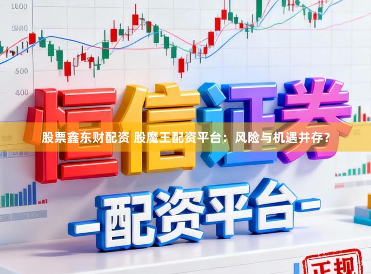 股票鑫东财配资 股魔王配资平台：风险与机遇并存？