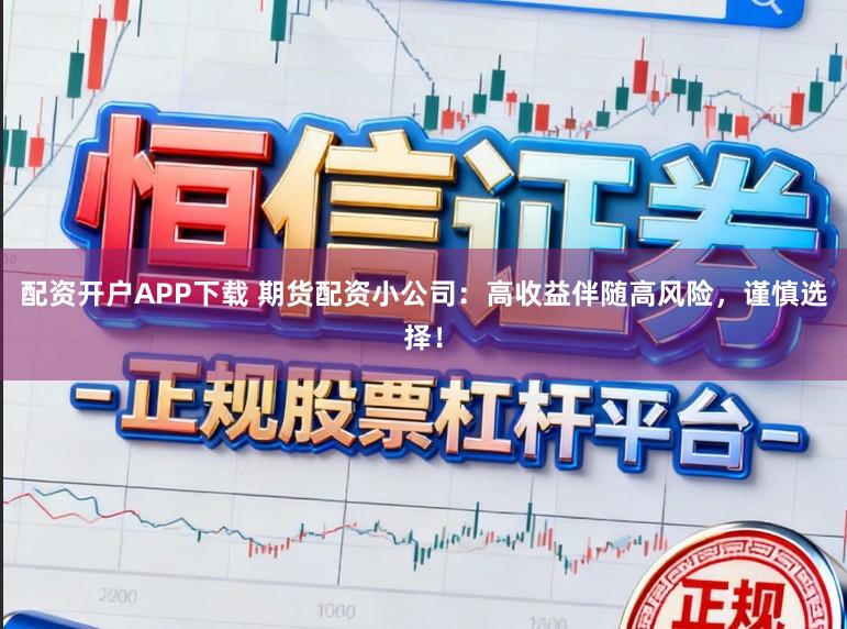 配资开户APP下载 期货配资小公司：高收益伴随高风险，谨慎选择！