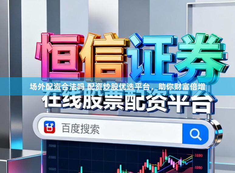 场外配资合法吗 配资炒股优选平台，助你财富倍增