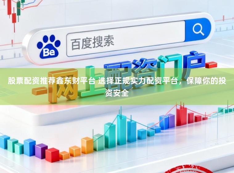股票配资推荐鑫东财平台 选择正规实力配资平台，保障你的投资安全