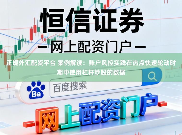 正规外汇配资平台 案例解读：账户风控实践在热点快速轮动时期中使用杠杆炒股的数据