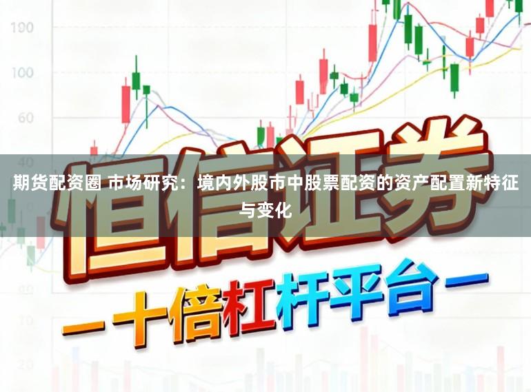 期货配资圈 市场研究：境内外股市中股票配资的资产配置新特征与变化