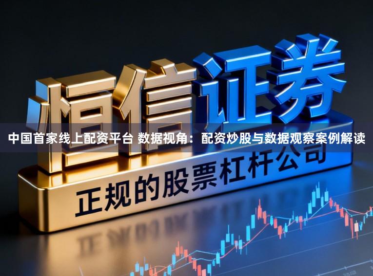 中国首家线上配资平台 数据视角：配资炒股与数据观察案例解读