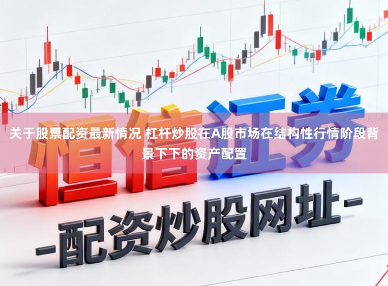 关于股票配资最新情况 杠杆炒股在A股市场在结构性行情阶段背景下下的资产配置