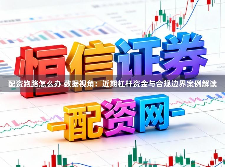 配资跑路怎么办 数据视角：近期杠杆资金与合规边界案例解读