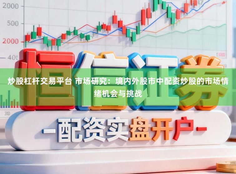 炒股杠杆交易平台 市场研究：境内外股市中配资炒股的市场情绪机会与挑战