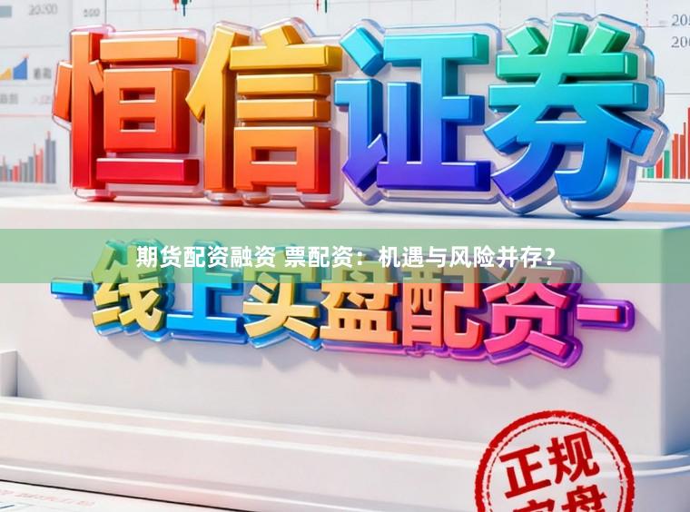 期货配资融资 票配资：机遇与风险并存？