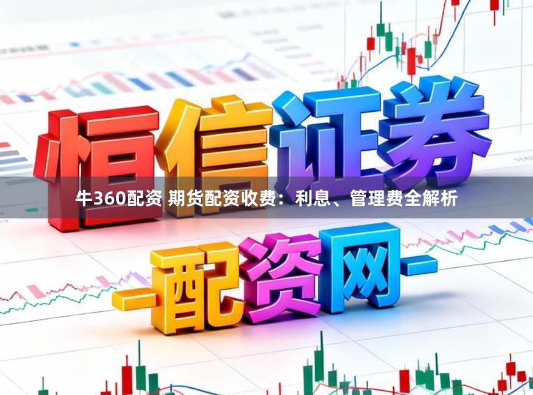 牛360配资 期货配资收费：利息、管理费全解析