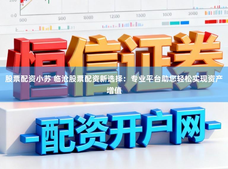 股票配资小苏 临沧股票配资新选择：专业平台助您轻松实现资产增值