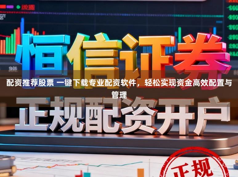 配资推荐股票 一键下载专业配资软件，轻松实现资金高效配置与管理