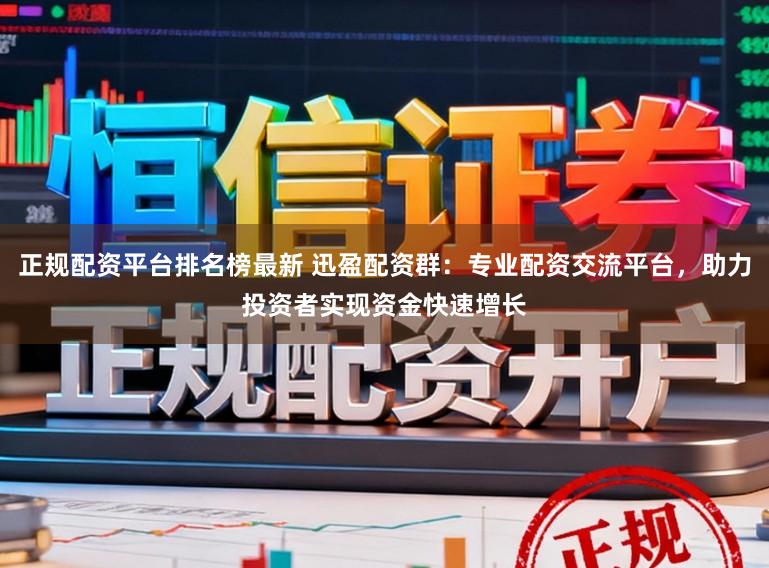 正规配资平台排名榜最新 迅盈配资群：专业配资交流平台，助力投资者实现资金快速增长