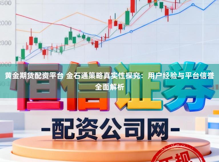 黄金期货配资平台 金石通策略真实性探究：用户经验与平台信誉全面解析
