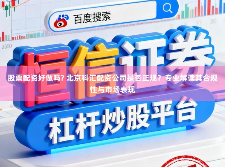 股票配资好做吗? 北京科汇配资公司是否正规？专业解读其合规性与市场表现