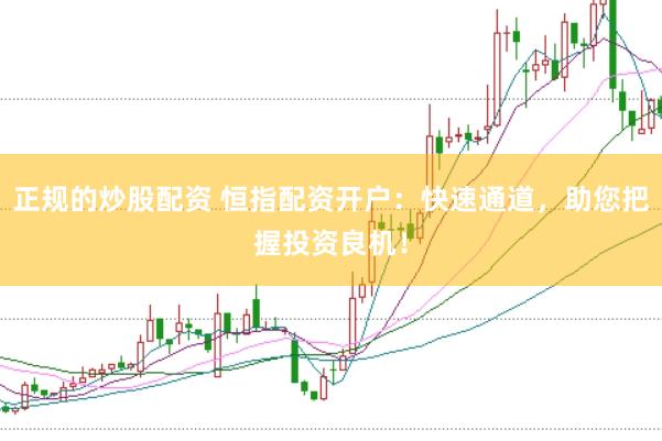 正规的炒股配资 恒指配资开户：快速通道，助您把握投资良机！
