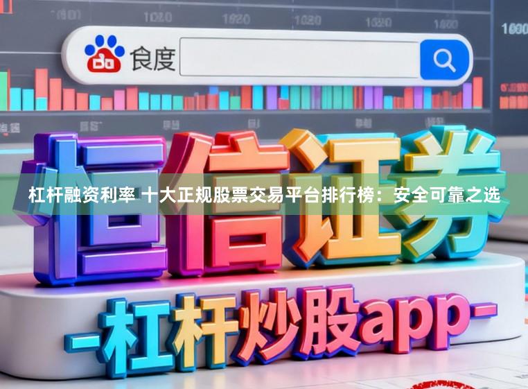 杠杆融资利率 十大正规股票交易平台排行榜：安全可靠之选