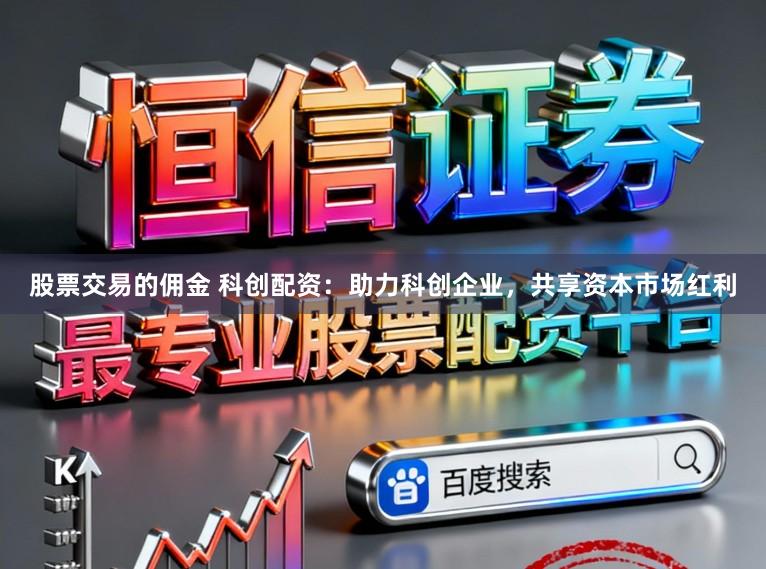 股票交易的佣金 科创配资：助力科创企业，共享资本市场红利