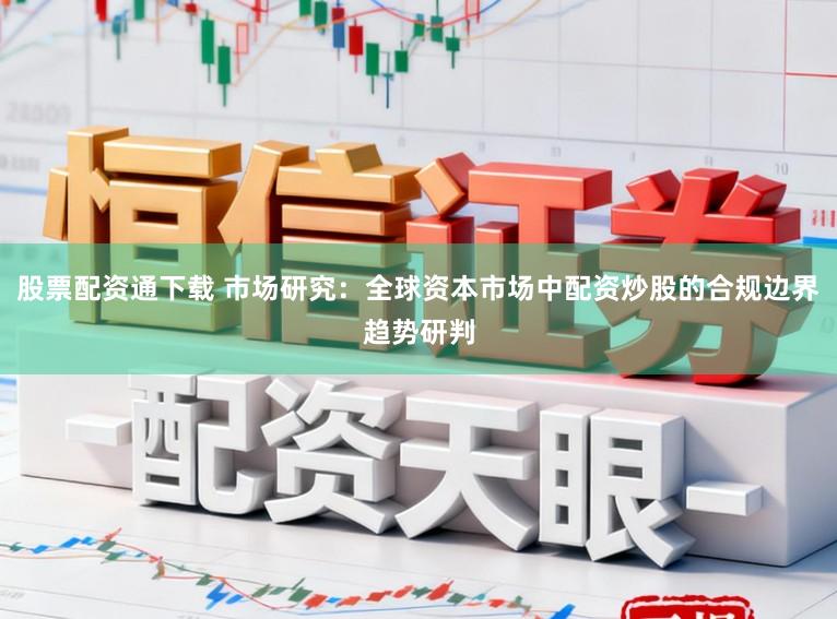 股票配资通下载 市场研究：全球资本市场中配资炒股的合规边界趋势研判