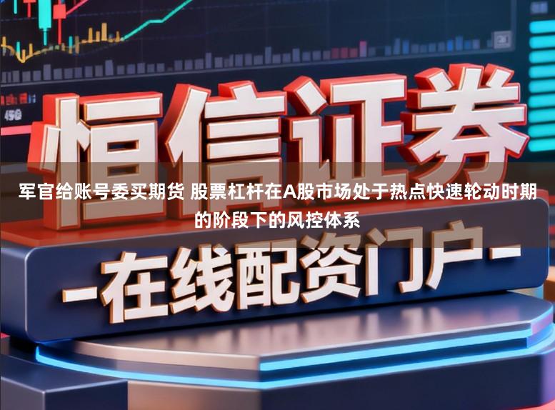 军官给账号委买期货 股票杠杆在A股市场处于热点快速轮动时期的阶段下的风控体系