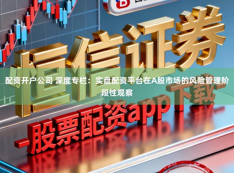 配资开户公司 深度专栏：实盘配资平台在A股市场的风险管理阶段性观察