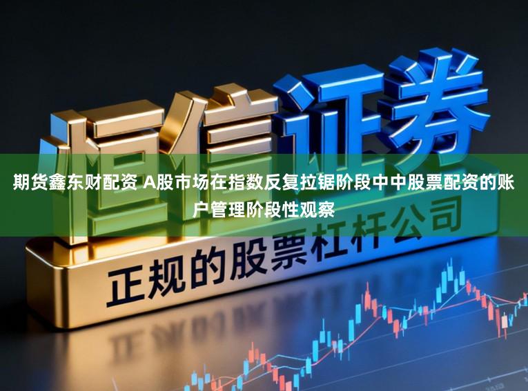 期货鑫东财配资 A股市场在指数反复拉锯阶段中中股票配资的账户管理阶段性观察