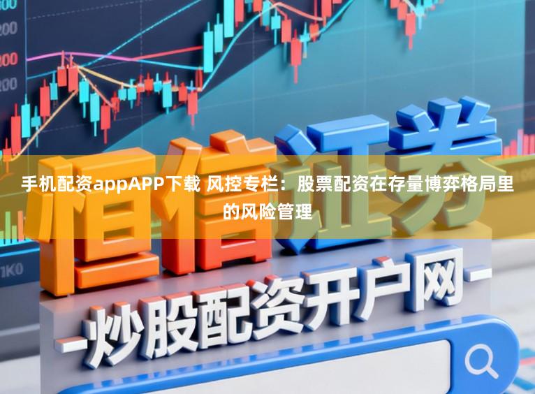 手机配资appAPP下载 风控专栏：股票配资在存量博弈格局里的风险管理