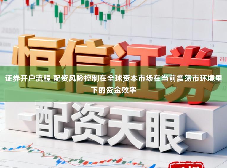 证券开户流程 配资风险控制在全球资本市场在当前震荡市环境里下的资金效率