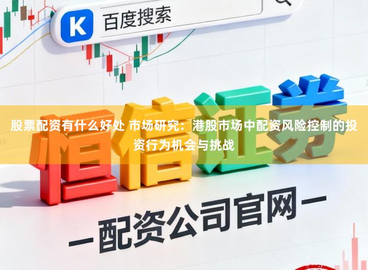 股票配资有什么好处 市场研究：港股市场中配资风险控制的投资行为机会与挑战