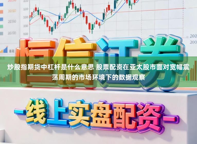 炒股指期货中杠杆是什么意思 股票配资在亚太股市面对宽幅震荡周期的市场环境下的数据观察