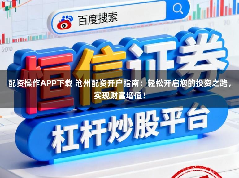 配资操作APP下载 沧州配资开户指南：轻松开启您的投资之路，实现财富增值！